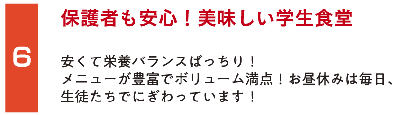 保護者も安心！美味しい学生食堂。安くて栄養バランスばっちり！メニューが豊富でボリューム満点！お昼休みは毎日、生徒たちでにぎわっています！